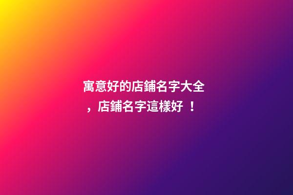 寓意好的店鋪名字大全，店鋪名字這樣好！-第1張-店鋪起名-玄機派